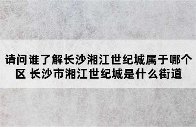 请问谁了解长沙湘江世纪城属于哪个区 长沙市湘江世纪城是什么街道